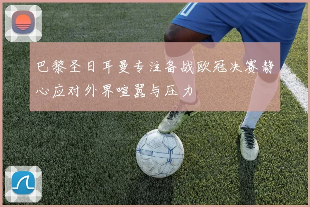 巴黎圣日耳曼专注备战欧冠决赛静心应对外界喧嚣与压力