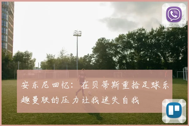 安东尼回忆：在贝蒂斯重拾足球乐趣曼联的压力让我迷失自我
