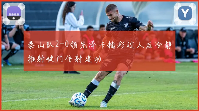 泰山队2-0领先泽卡精彩过人后冷静推射破门传射建功