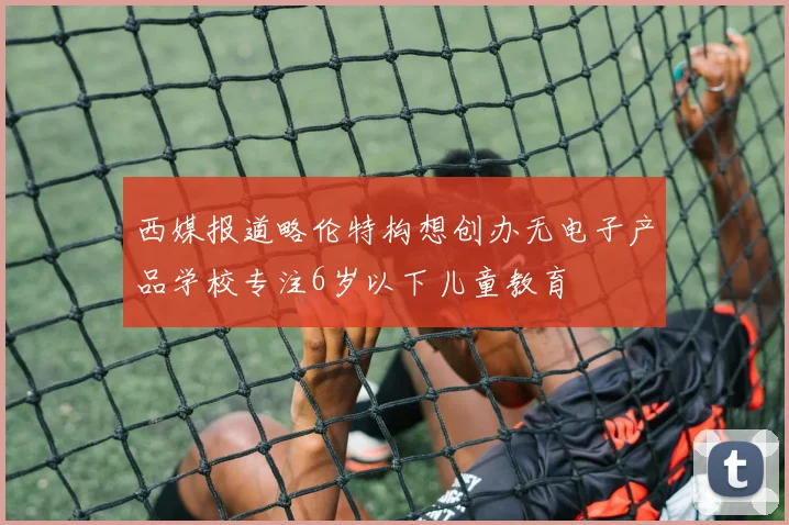 西媒报道略伦特构想创办无电子产品学校专注6岁以下儿童教育