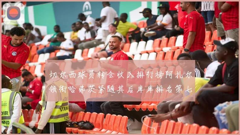 切尔西球员转会收入排行榜阿扎尔领衔哈弗茨紧随其后库库排名第七