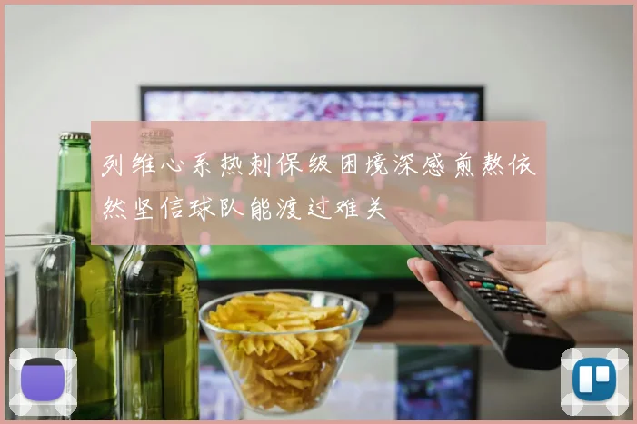 列维心系热刺保级困境深感煎熬依然坚信球队能渡过难关