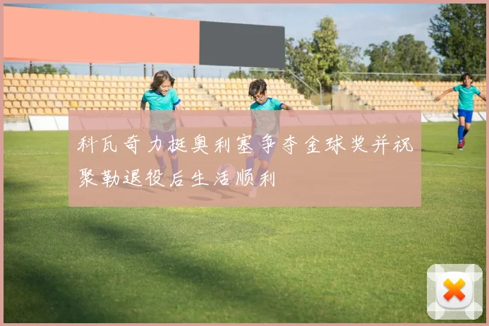 科瓦奇力挺奥利塞争夺金球奖并祝聚勒退役后生活顺利