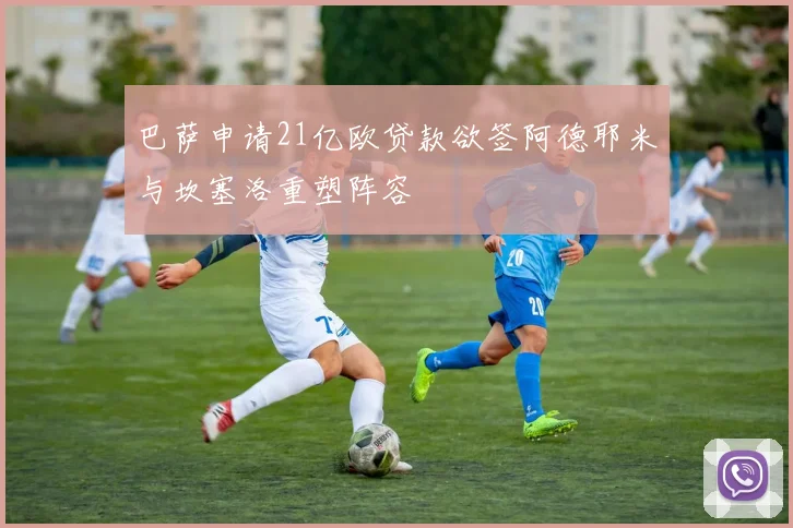 巴萨申请21亿欧贷款欲签阿德耶米与坎塞洛重塑阵容