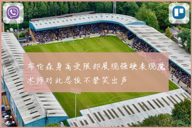 布伦森身高受限却展现强硬表现魔术师对此忍俊不禁笑出声