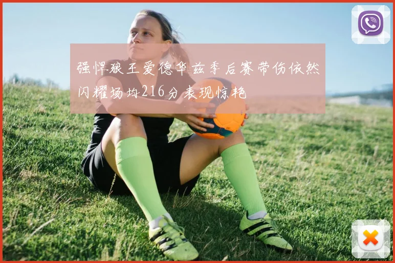 强悍狼王爱德华兹季后赛带伤依然闪耀场均216分表现惊艳