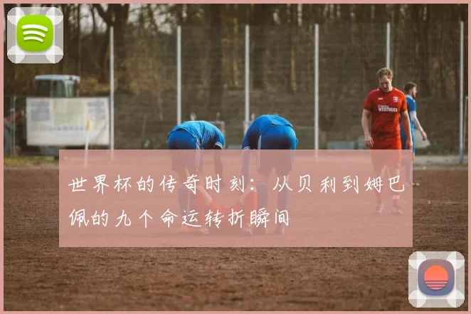 世界杯的传奇时刻：从贝利到姆巴佩的九个命运转折瞬间