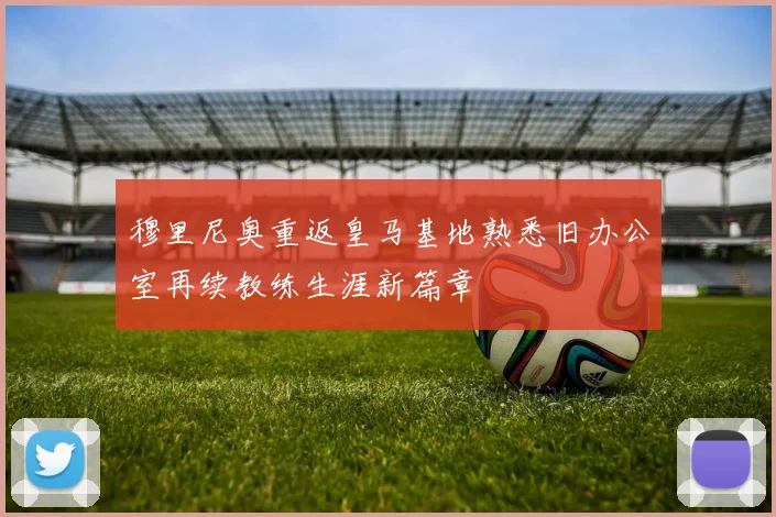 穆里尼奥重返皇马基地熟悉旧办公室再续教练生涯新篇章