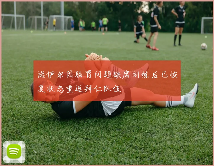 诺伊尔因肠胃问题缺席训练后已恢复状态重返拜仁队伍