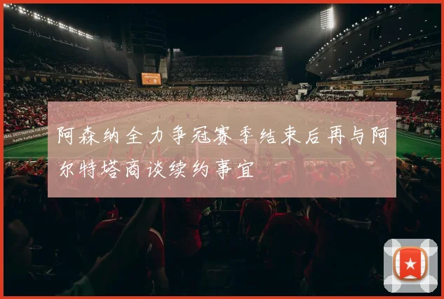 阿森纳全力争冠赛季结束后再与阿尔特塔商谈续约事宜