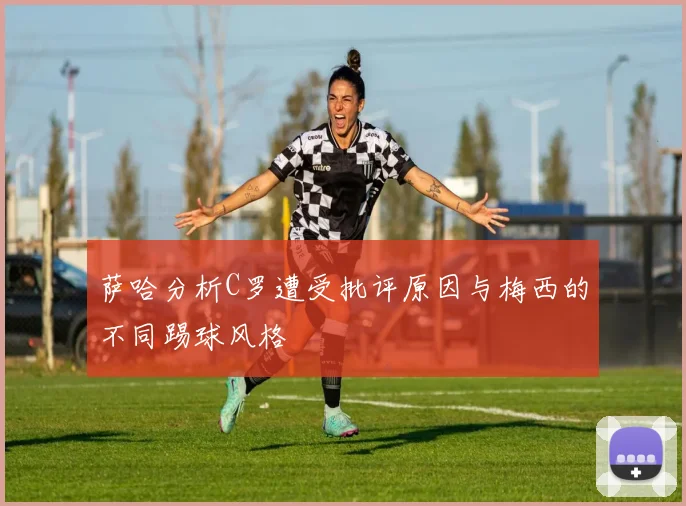 萨哈分析C罗遭受批评原因与梅西的不同踢球风格