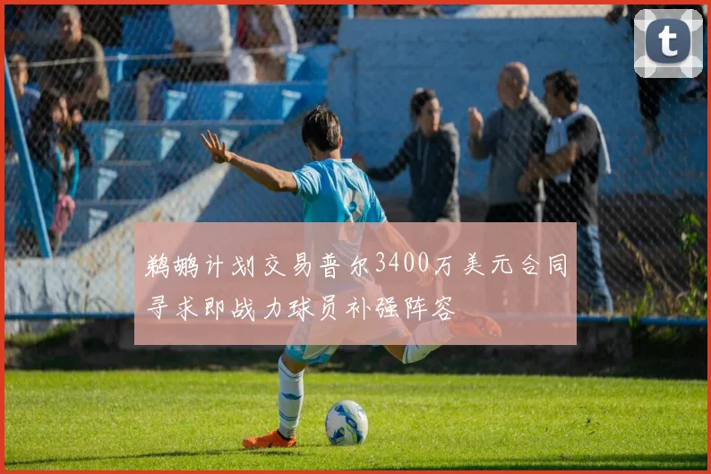 鹈鹕计划交易普尔3400万美元合同寻求即战力球员补强阵容
