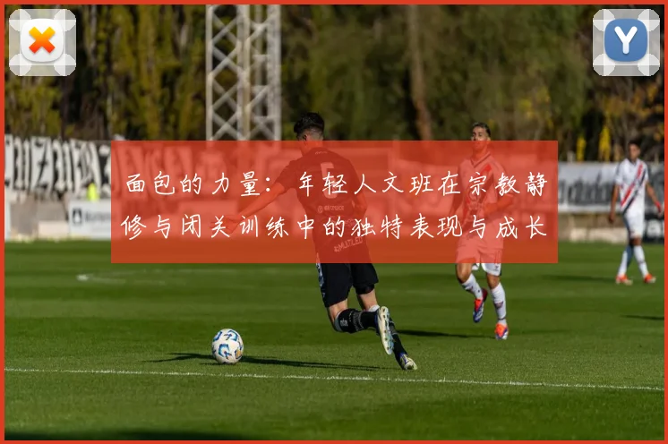 面包的力量：年轻人文班在宗教静修与闭关训练中的独特表现与成长