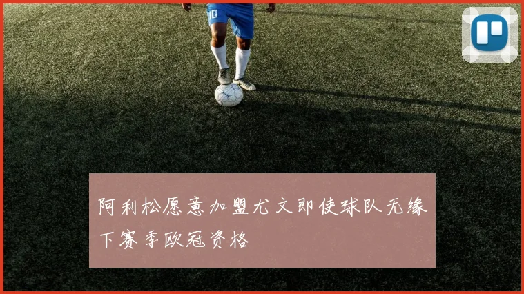 阿利松愿意加盟尤文即使球队无缘下赛季欧冠资格