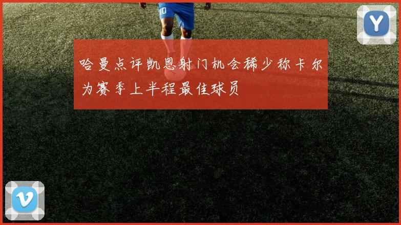 哈曼点评凯恩射门机会稀少称卡尔为赛季上半程最佳球员