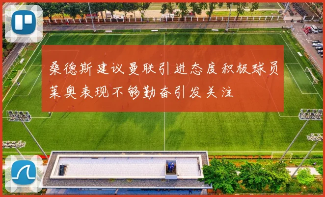 桑德斯建议曼联引进态度积极球员莱奥表现不够勤奋引发关注