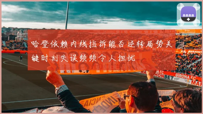 哈登依赖内线挡拆能否逆转局势关键时刻失误频频令人担忧