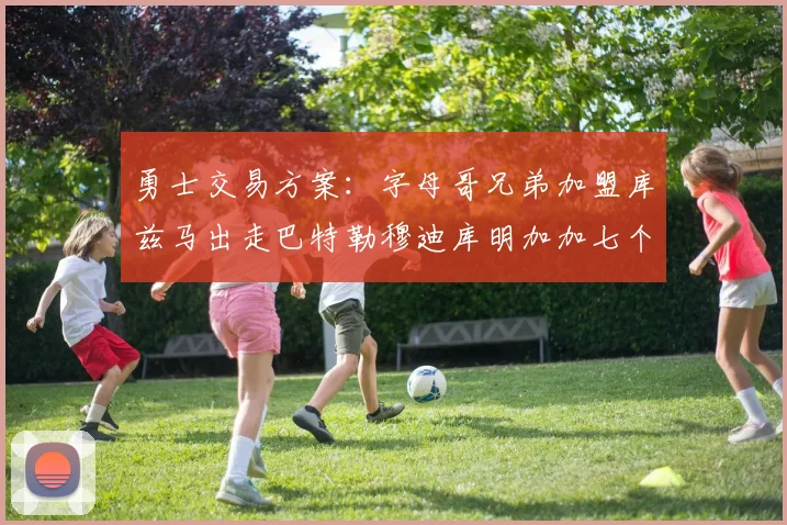 勇士交易方案：字母哥兄弟加盟库兹马出走巴特勒穆迪库明加加七个首轮选秀权