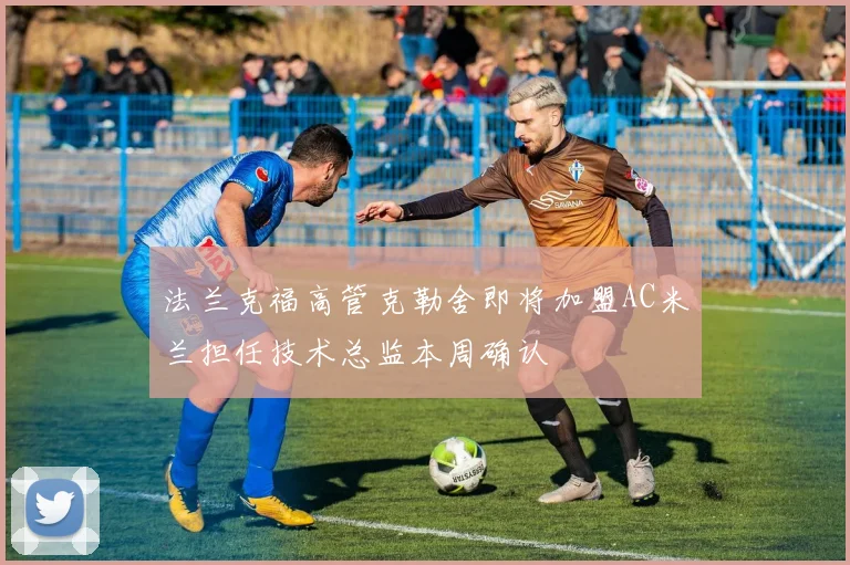 法兰克福高管克勒舍即将加盟AC米兰担任技术总监本周确认