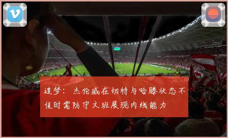 追梦：杰伦威在切特与哈滕状态不佳时需防守文班展现内线能力