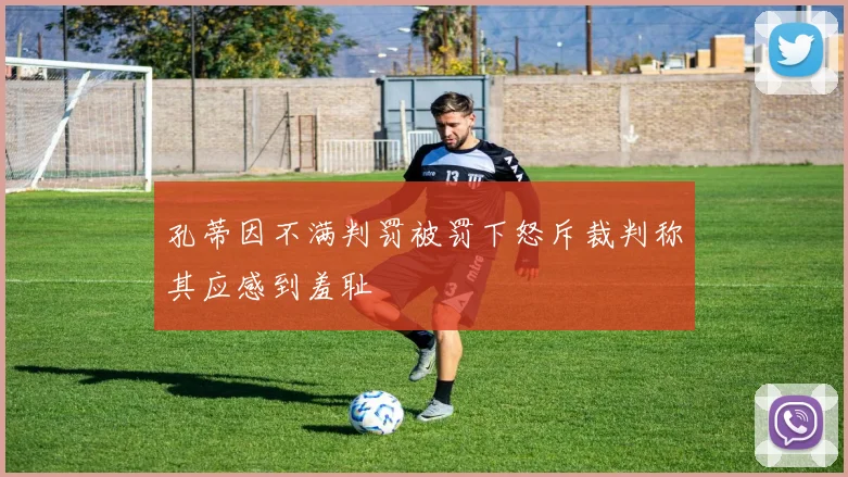 孔蒂因不满判罚被罚下怒斥裁判称其应感到羞耻