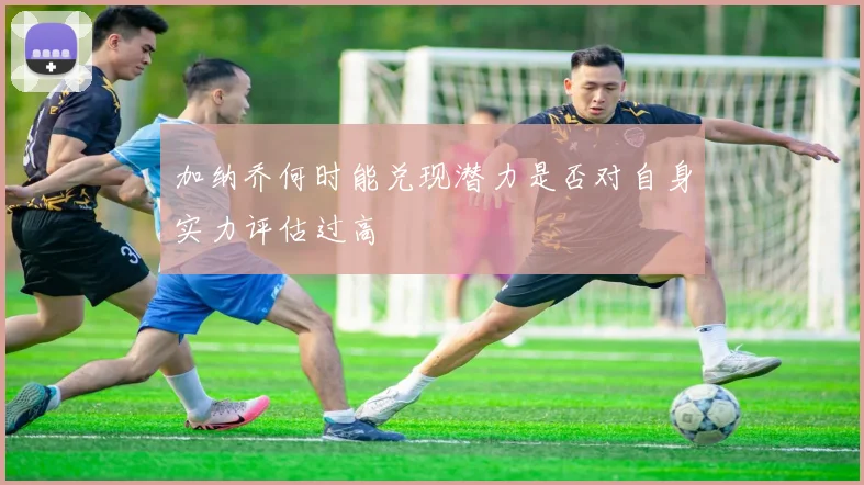 加纳乔何时能兑现潜力是否对自身实力评估过高