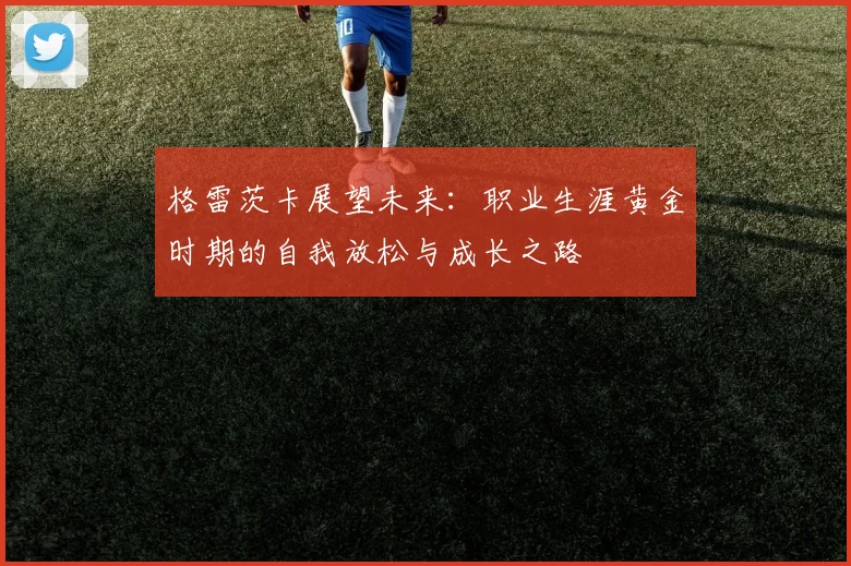 格雷茨卡展望未来：职业生涯黄金时期的自我放松与成长之路