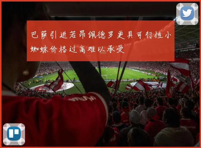 巴萨引进若昂佩德罗更具可行性小蜘蛛价格过高难以承受