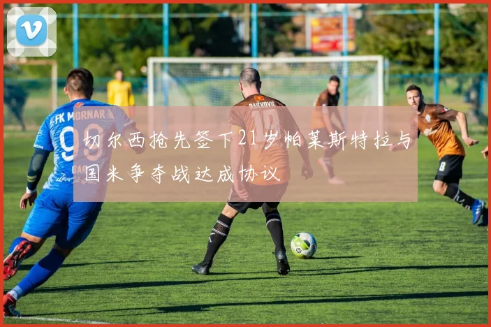 切尔西抢先签下21岁帕莱斯特拉与国米争夺战达成协议