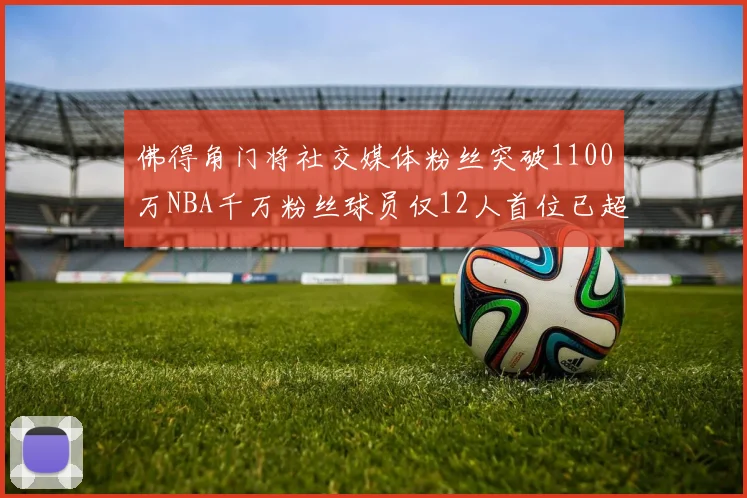 佛得角门将社交媒体粉丝突破1100万NBA千万粉丝球员仅12人首位已超亿