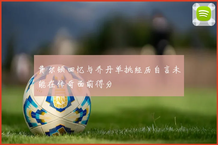 费尔顿回忆与乔丹单挑经历自言未能在传奇面前得分