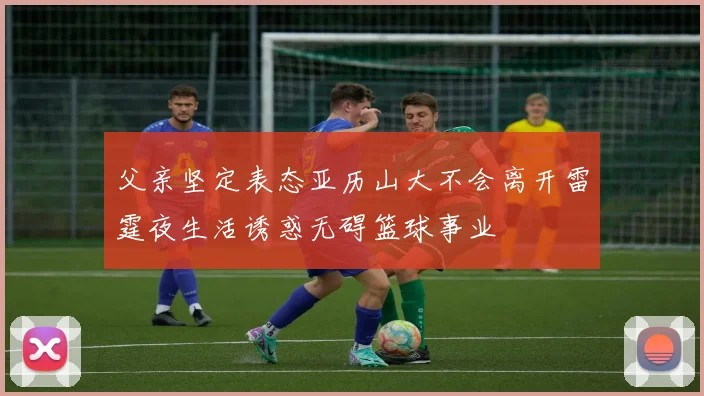 父亲坚定表态亚历山大不会离开雷霆夜生活诱惑无碍篮球事业